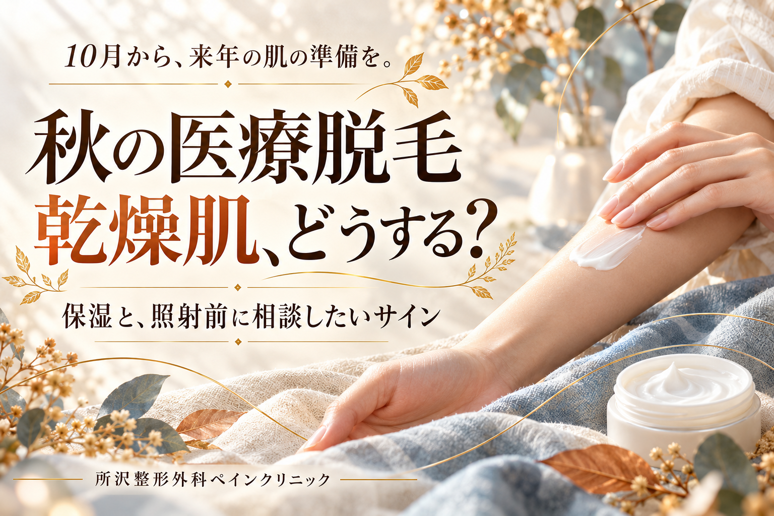 秋の医療脱毛と乾燥肌の相談を案内する画像。腕に保湿剤を塗る手と、無地の保湿容器を配置（イメージ）。